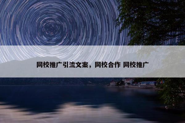 网校推广引流文案，网校合作 网校推广