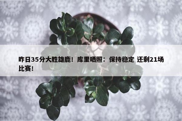 昨日35分大胜雄鹿！库里晒照：保持稳定 还剩21场比赛！