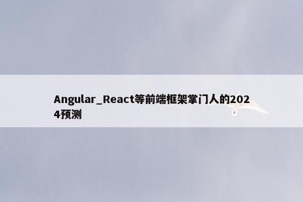 Angular_React等前端框架掌门人的2024预测
