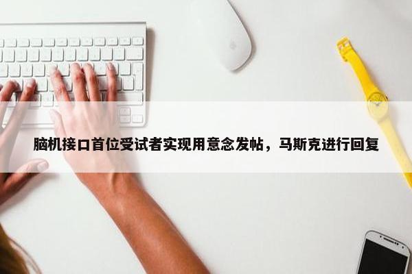 脑机接口首位受试者实现用意念发帖，马斯克进行回复