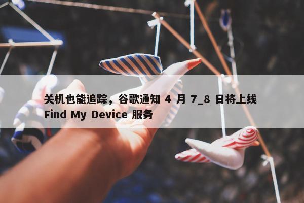 关机也能追踪，谷歌通知 4 月 7_8 日将上线 Find My Device 服务