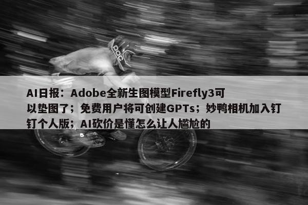 AI日报：Adobe全新生图模型Firefly3可以垫图了；免费用户将可创建GPTs；妙鸭相机加入钉钉个人版；AI砍价是懂怎么让人尴尬的