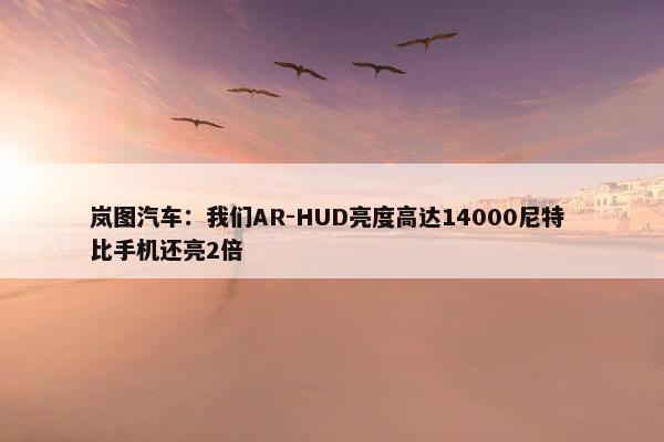 岚图汽车：我们AR-HUD亮度高达14000尼特 比手机还亮2倍