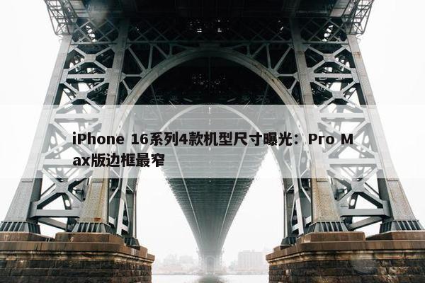 iPhone 16系列4款机型尺寸曝光：Pro Max版边框最窄