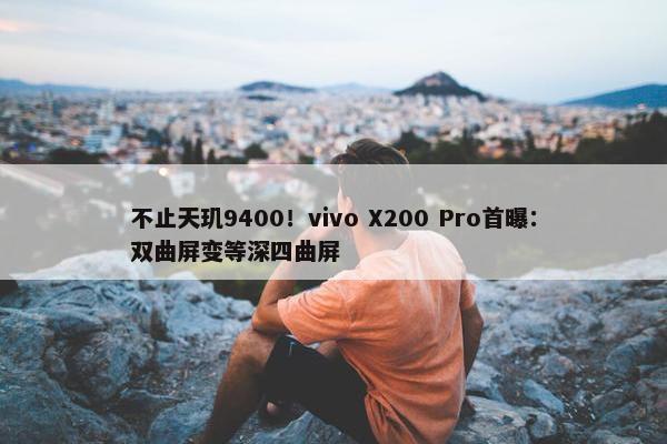不止天玑9400！vivo X200 Pro首曝：双曲屏变等深四曲屏