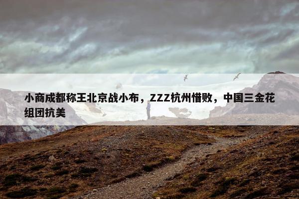 小商成都称王北京战小布，ZZZ杭州惜败，中国三金花组团抗美