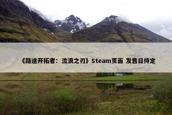 《路途开拓者：流浪之刃》Steam页面 发售日待定