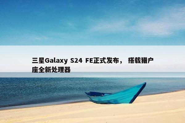 三星Galaxy S24 FE正式发布， 搭载猎户座全新处理器