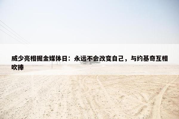 威少亮相掘金媒体日：永远不会改变自己，与约基奇互相吹捧