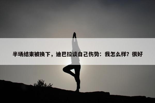 半场结束被换下，迪巴拉谈自己伤势：我怎么样？很好