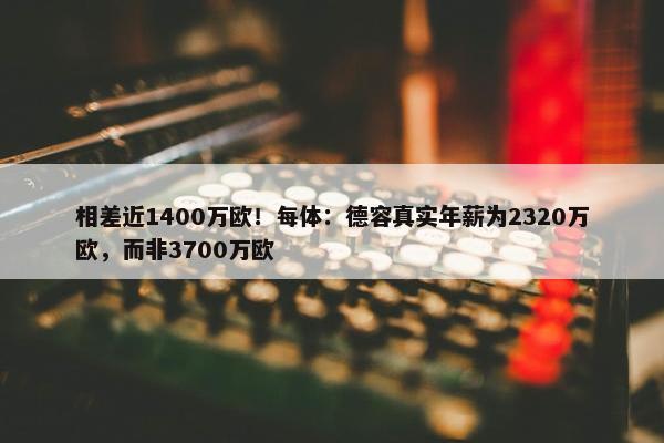 相差近1400万欧！每体：德容真实年薪为2320万欧，而非3700万欧