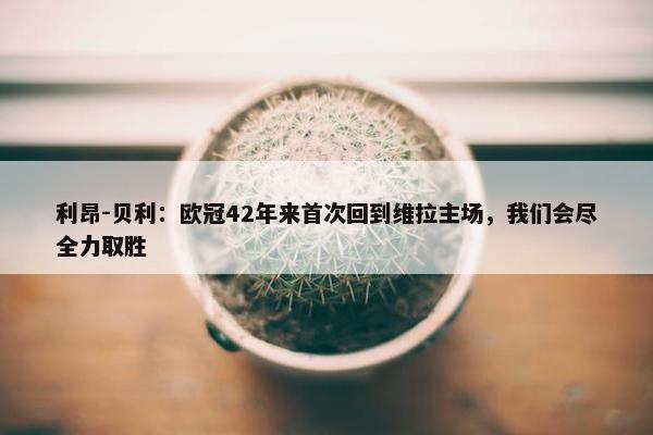 利昂-贝利：欧冠42年来首次回到维拉主场，我们会尽全力取胜