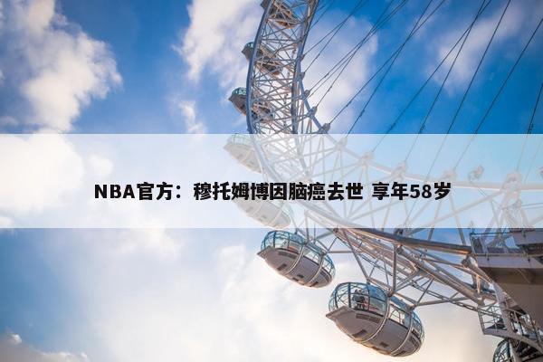 NBA官方：穆托姆博因脑癌去世 享年58岁