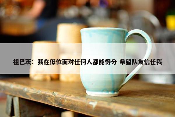 祖巴茨：我在低位面对任何人都能得分 希望队友信任我