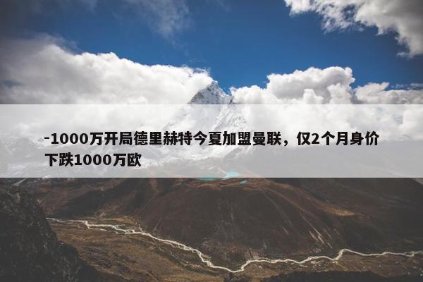 -1000万开局德里赫特今夏加盟曼联，仅2个月身价下跌1000万欧