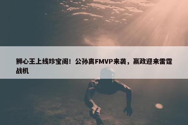 狮心王上线珍宝阁！公孙离FMVP来袭，嬴政迎来雷霆战机