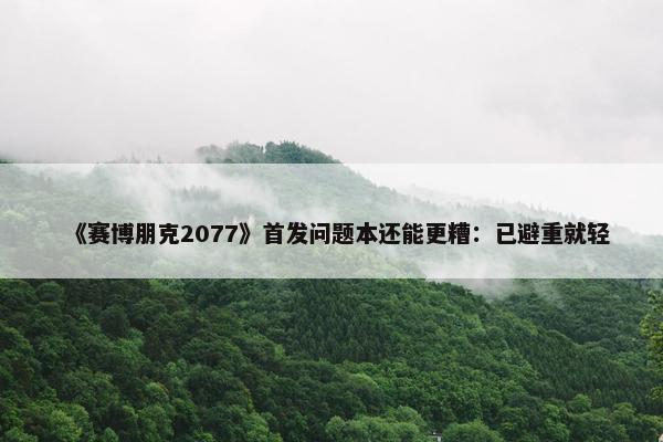 《赛博朋克2077》首发问题本还能更糟：已避重就轻