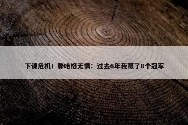 下课危机！滕哈格无惧：过去6年我赢了8个冠军