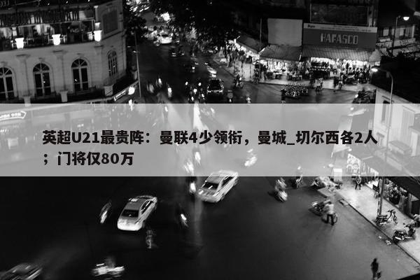 英超U21最贵阵：曼联4少领衔，曼城_切尔西各2人；门将仅80万