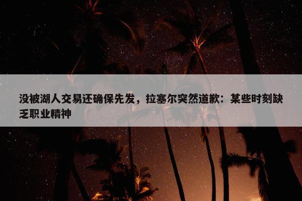 没被湖人交易还确保先发，拉塞尔突然道歉：某些时刻缺乏职业精神