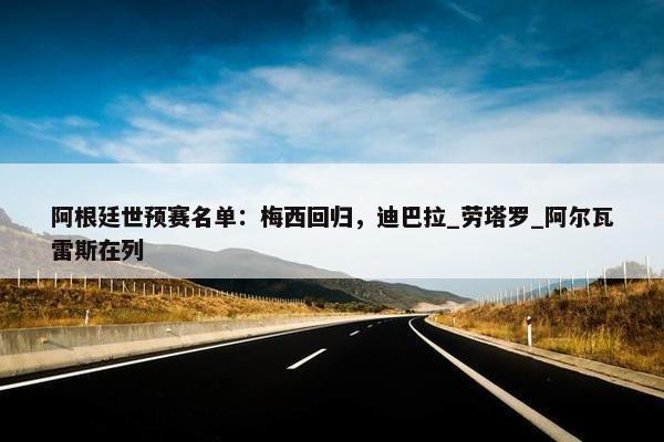 阿根廷世预赛名单：梅西回归，迪巴拉_劳塔罗_阿尔瓦雷斯在列