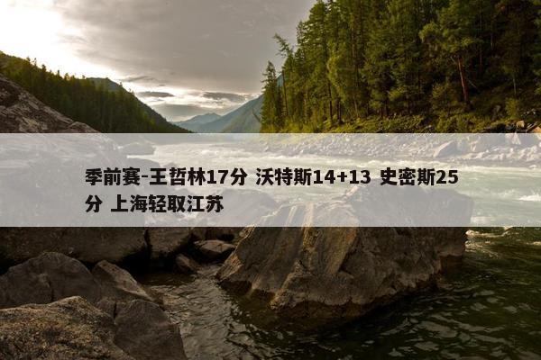 季前赛-王哲林17分 沃特斯14+13 史密斯25分 上海轻取江苏