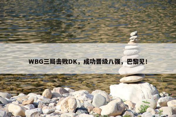 WBG三局击败DK，成功晋级八强，巴黎见！