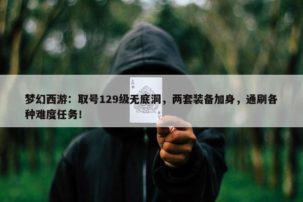 梦幻西游：取号129级无底洞，两套装备加身，通刷各种难度任务！