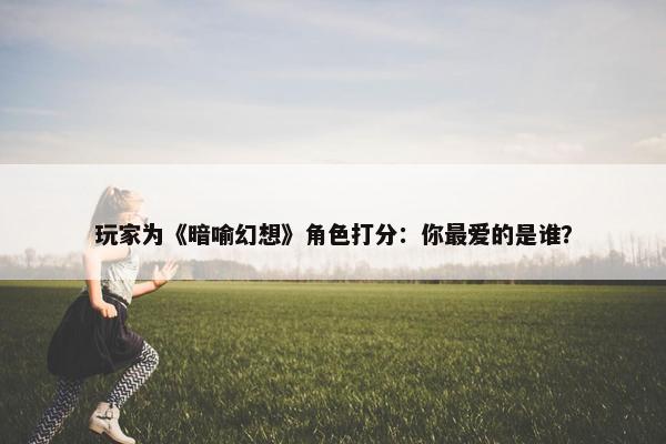 玩家为《暗喻幻想》角色打分：你最爱的是谁？