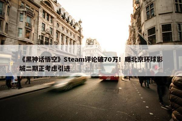 《黑神话悟空》Steam评论破70万！曝北京环球影城二期正考虑引进