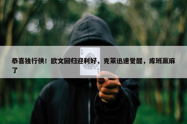 恭喜独行侠！欧文回归迎利好，克莱迅速觉醒，库班赢麻了