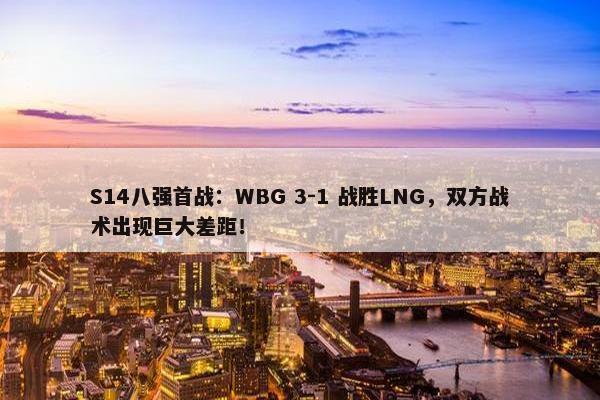 S14八强首战：WBG 3-1 战胜LNG，双方战术出现巨大差距！