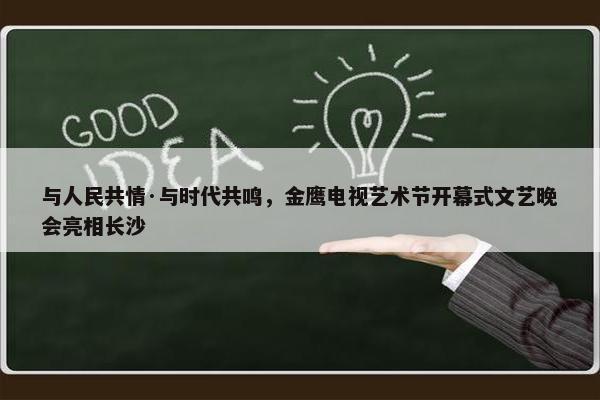 与人民共情·与时代共鸣，金鹰电视艺术节开幕式文艺晚会亮相长沙