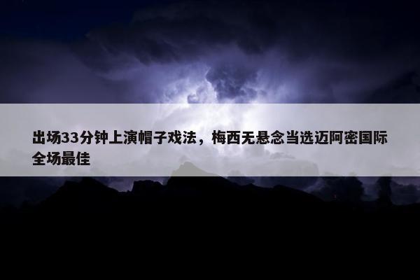 出场33分钟上演帽子戏法，梅西无悬念当选迈阿密国际全场最佳