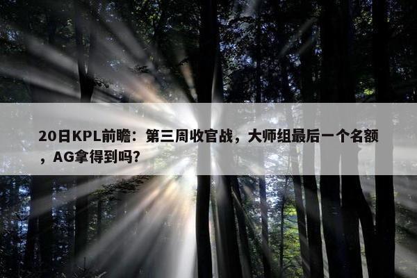 20日KPL前瞻：第三周收官战，大师组最后一个名额，AG拿得到吗？