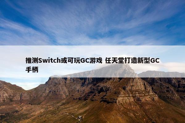 推测Switch或可玩GC游戏 任天堂打造新型GC手柄